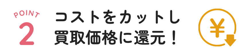 コストをカットし買取価格に還元！